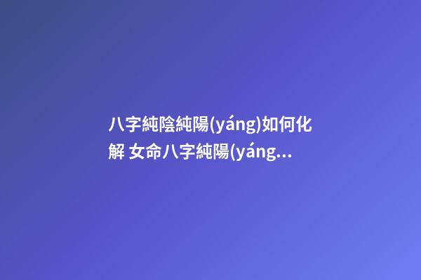 八字純陰純陽(yáng)如何化解 女命八字純陽(yáng)